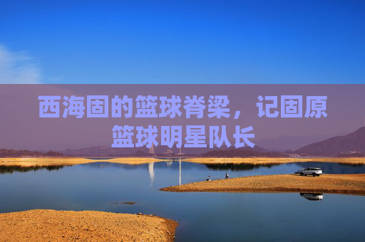 西海固的篮球脊梁，记固原篮球明星队长