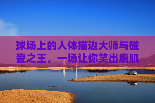 球场上的人体描边大师与碰瓷之王，一场让你笑出腹肌的篮球大战搞笑解说实录