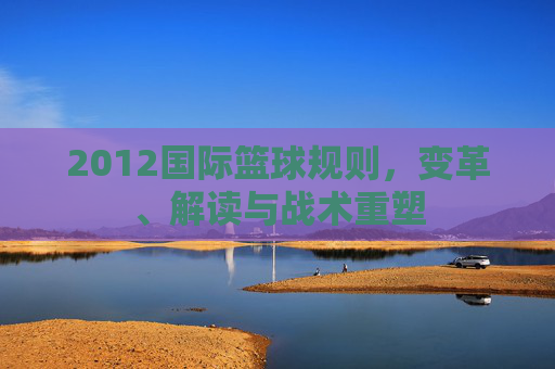 2012国际篮球规则，变革、解读与战术重塑