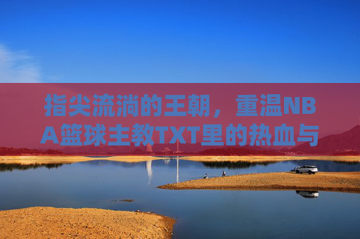 指尖流淌的王朝，重温NBA篮球主教TXT里的热血与智慧