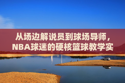 从场边解说员到球场导师，NBA球迷的硬核篮球教学实录