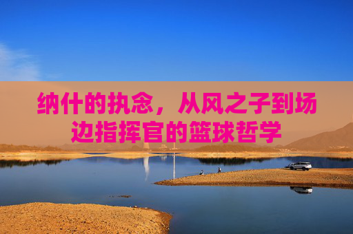 纳什的执念，从风之子到场边指挥官的篮球哲学