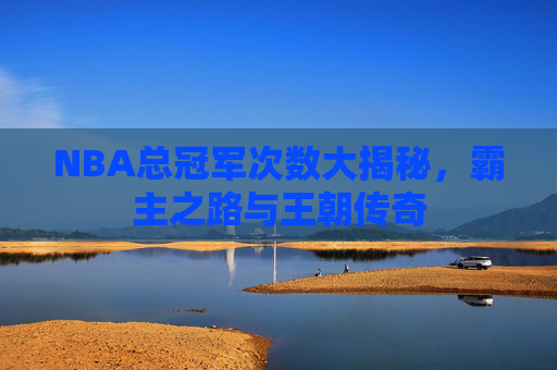 NBA总冠军次数大揭秘，霸主之路与王朝传奇