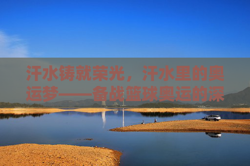 汗水铸就荣光，汗水里的奥运梦——备战篮球奥运的深刻感悟