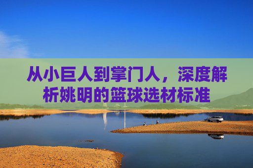 从小巨人到掌门人，深度解析姚明的篮球选材标准