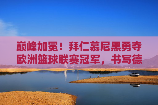 巅峰加冕！拜仁慕尼黑勇夺欧洲篮球联赛冠军，书写德甲篮球新篇章