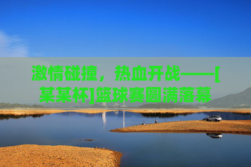 激情碰撞，热血开战——[某某杯]篮球赛圆满落幕