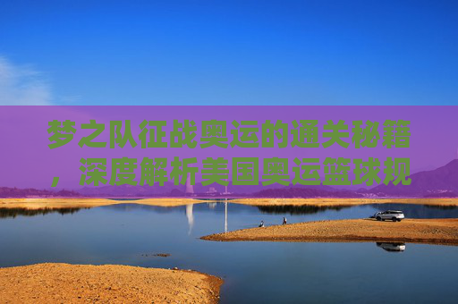 梦之队征战奥运的通关秘籍，深度解析美国奥运篮球规则