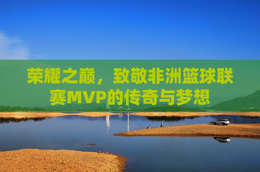 荣耀之巅，致敬非洲篮球联赛MVP的传奇与梦想