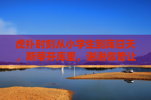 虎扑时刻从小学生到库日天，斯蒂芬库里，谢谢你曾让我相信奇迹，哪怕岁月终将老去
