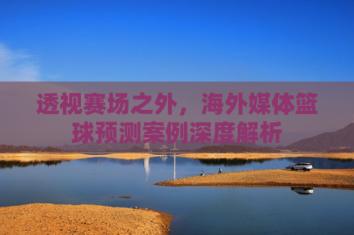 透视赛场之外，海外媒体篮球预测案例深度解析
