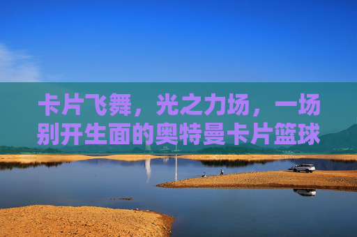 卡片飞舞，光之力场，一场别开生面的奥特曼卡片篮球比赛