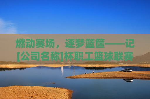 燃动赛场，逐梦篮筐——记[公司名称]杯职工篮球联赛