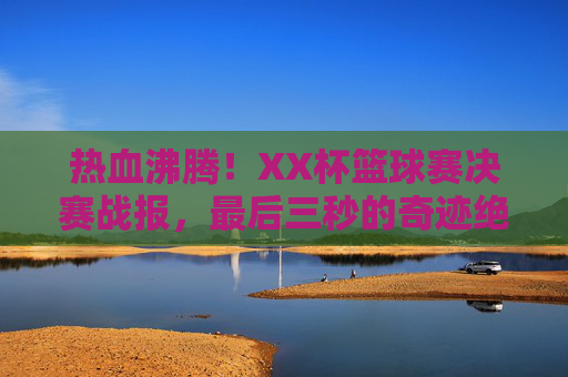 热血沸腾！XX杯篮球赛决赛战报，最后三秒的奇迹绝杀