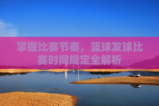 掌握比赛节奏，篮球发球比赛时间规定全解析