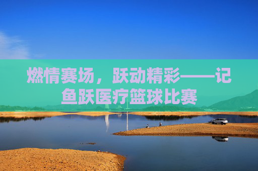燃情赛场，跃动精彩——记鱼跃医疗篮球比赛