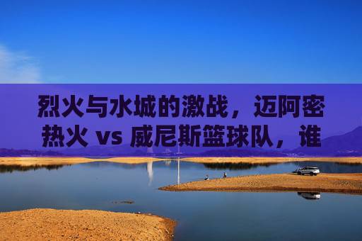 烈火与水城的激战，迈阿密热火 vs 威尼斯篮球队，谁能点燃全场？