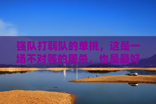 强队打弱队的单挑，这是一场不对等的屠杀，也是最好的教学