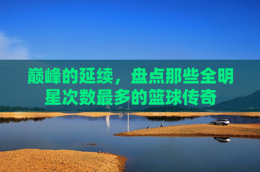 巅峰的延续，盘点那些全明星次数最多的篮球传奇