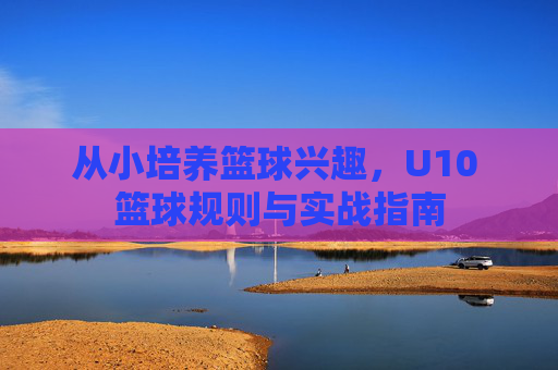从小培养篮球兴趣，U10 篮球规则与实战指南