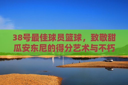 38号最佳球员篮球，致敬甜瓜安东尼的得分艺术与不朽传奇
