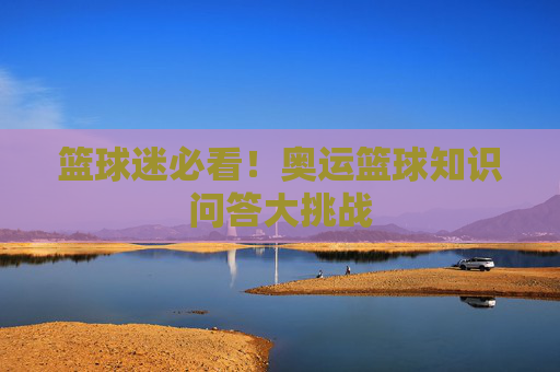 篮球迷必看！奥运篮球知识问答大挑战