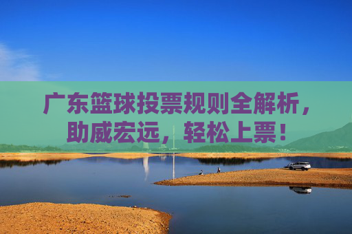 广东篮球投票规则全解析，助威宏远，轻松上票！