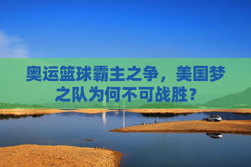 奥运篮球霸主之争，美国梦之队为何不可战胜？