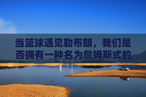 当篮球遇见勒布朗，我们是否拥有一种名为詹姆斯式的篮球？