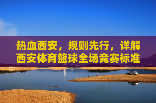 热血西安，规则先行，详解西安体育篮球全场竞赛标准