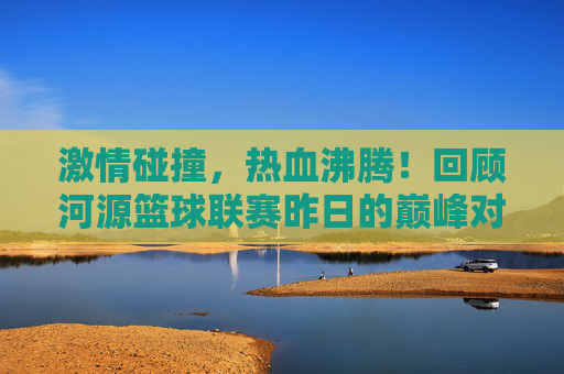 激情碰撞，热血沸腾！回顾河源篮球联赛昨日的巅峰对决