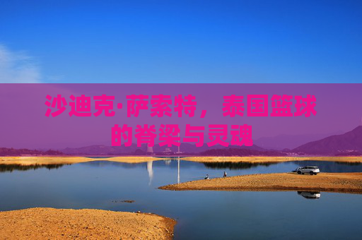 沙迪克·萨索特，泰国篮球的脊梁与灵魂
