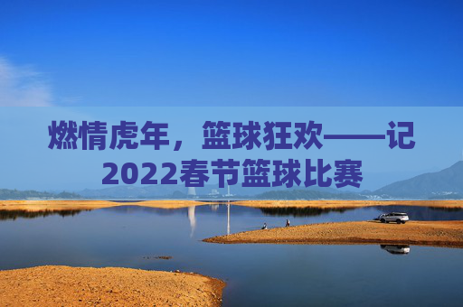 燃情虎年，篮球狂欢——记2022春节篮球比赛