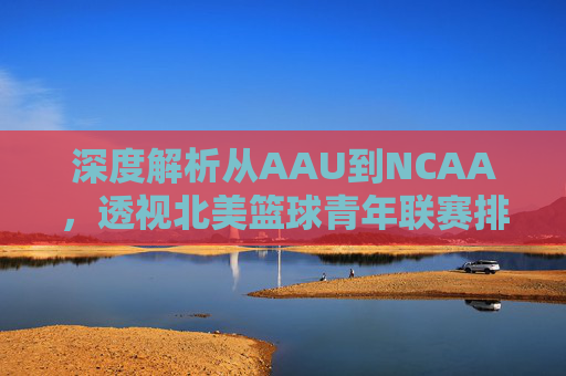 深度解析从AAU到NCAA，透视北美篮球青年联赛排名背后的未来巨星星途