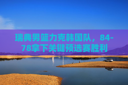 瑞典男篮力克韩国队，84-78拿下关键预选赛胜利