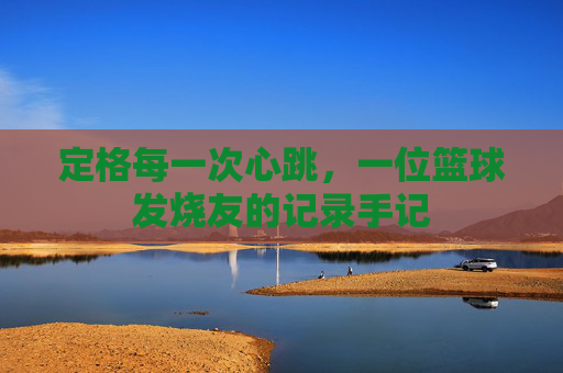 定格每一次心跳，一位篮球发烧友的记录手记