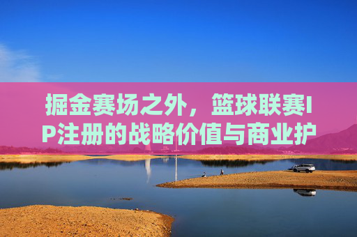 掘金赛场之外，篮球联赛IP注册的战略价值与商业护城河