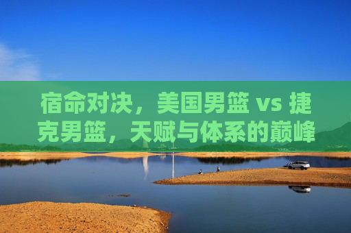 宿命对决，美国男篮 vs 捷克男篮，天赋与体系的巅峰较量