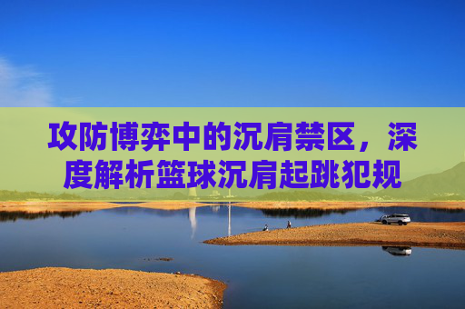 攻防博弈中的沉肩禁区，深度解析篮球沉肩起跳犯规
