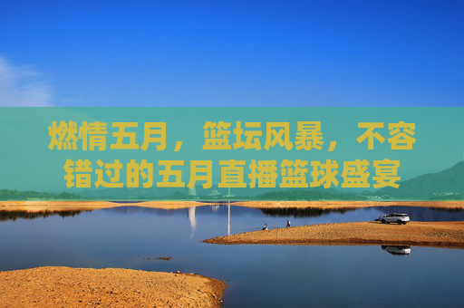 燃情五月，篮坛风暴，不容错过的五月直播篮球盛宴
