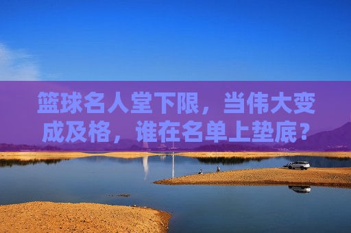篮球名人堂下限，当伟大变成及格，谁在名单上垫底？