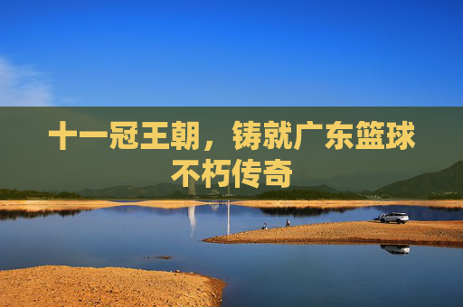 十一冠王朝，铸就广东篮球不朽传奇