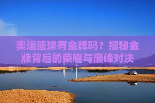 奥运篮球有金牌吗？揭秘金牌背后的荣耀与巅峰对决