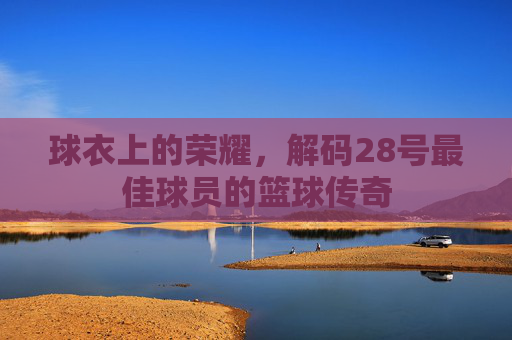 球衣上的荣耀，解码28号最佳球员的篮球传奇