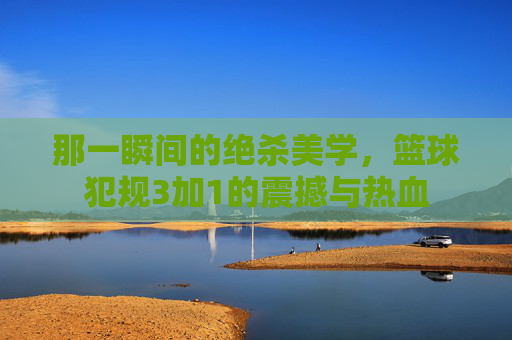 那一瞬间的绝杀美学，篮球犯规3加1的震撼与热血
