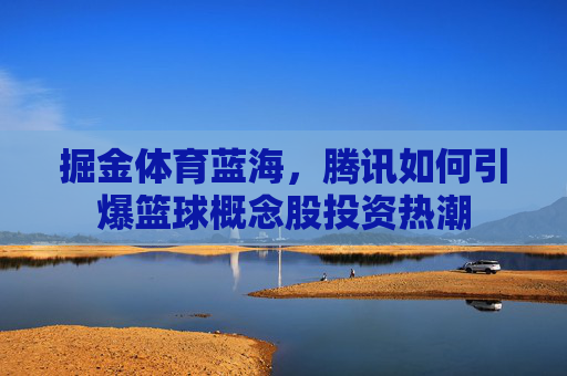 掘金体育蓝海，腾讯如何引爆篮球概念股投资热潮