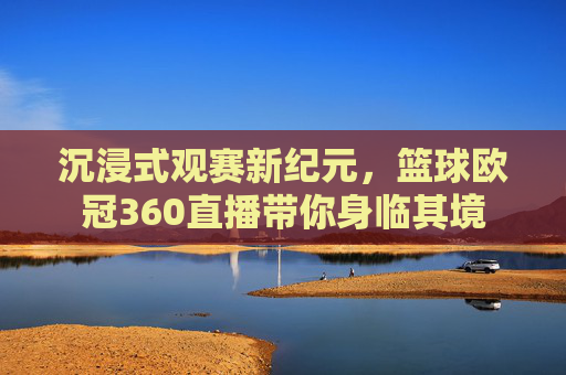 沉浸式观赛新纪元，篮球欧冠360直播带你身临其境