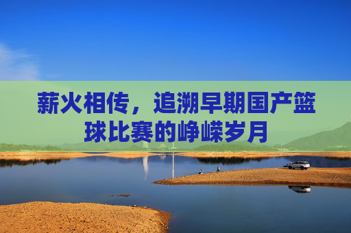 薪火相传，追溯早期国产篮球比赛的峥嵘岁月