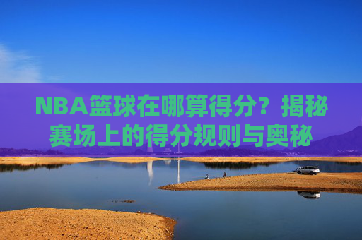 NBA篮球在哪算得分？揭秘赛场上的得分规则与奥秘