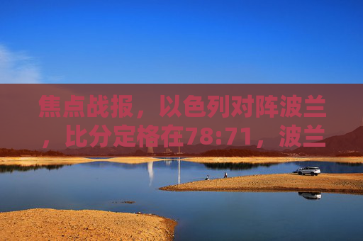 焦点战报，以色列对阵波兰，比分定格在78:71，波兰主场告捷